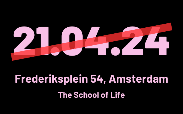 Black background. Large light pink numbers: 21-04-24, representing the date of the event. A red strike through the numbers, indicating that the event has already taken place. Smaller light pink letters describing the location: Frederiksplein 54, Amsterdam. The School of Life